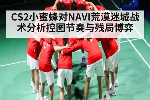 CS2小蜜蜂对NAVI荒漠迷城战术分析控图节奏与残局博弈