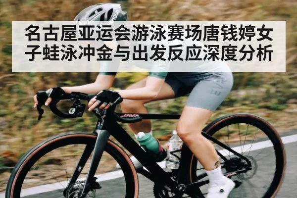 名古屋亚运会游泳赛场唐钱婷女子蛙泳冲金与出发反应深度分析