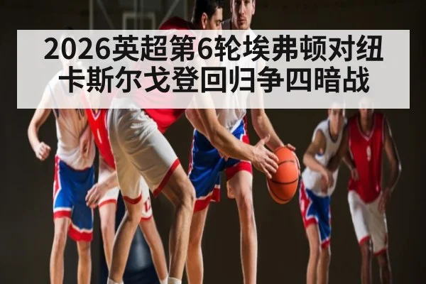 2026英超第6轮埃弗顿对纽卡斯尔戈登回归争四暗战