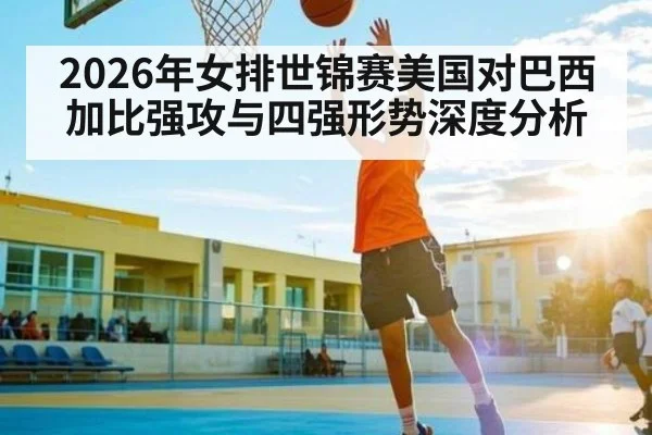 2026年女排世锦赛美国对巴西加比强攻与四强形势深度分析