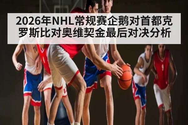 2026年NHL常规赛企鹅对首都克罗斯比对奥维契金最后对决分析