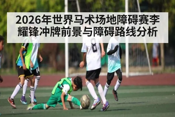 2026年世界马术场地障碍赛李耀锋冲牌前景与障碍路线分析