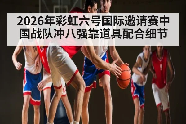 2026年彩虹六号国际邀请赛中国战队冲八强靠道具配合细节