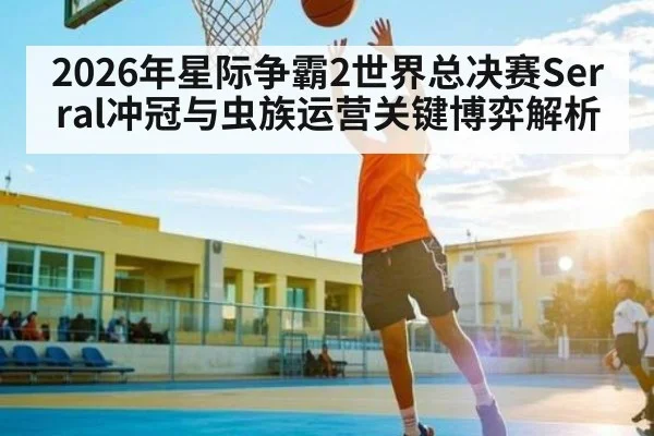 2026年星际争霸2世界总决赛Serral冲冠与虫族运营关键博弈解析