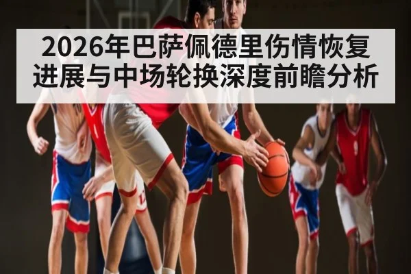 2026年巴萨佩德里伤情恢复进展与中场轮换深度前瞻分析